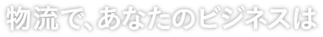 物流で、あなたのビジネスは